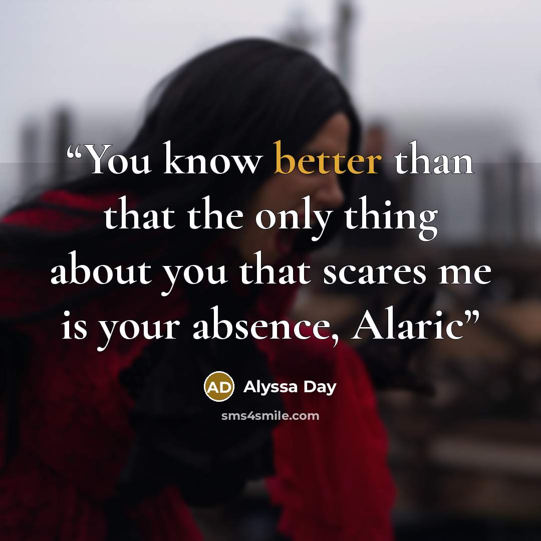 “You know better than that the only thing about you that scares me is your absence, Alaric” quote by Alyssa Day