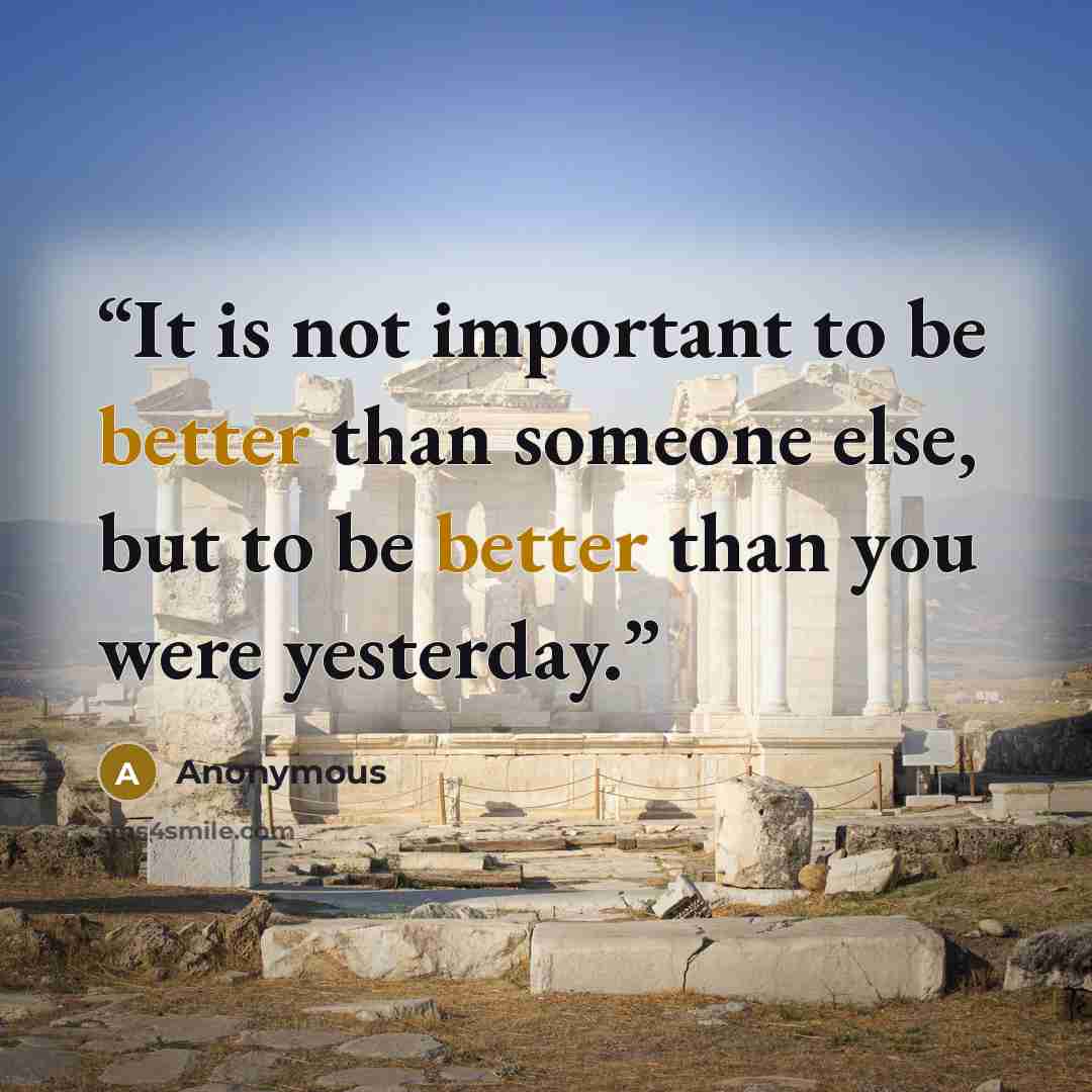 “It is not important to be better than someone else, but to be better than you were yesterday.” quote by Anonymous