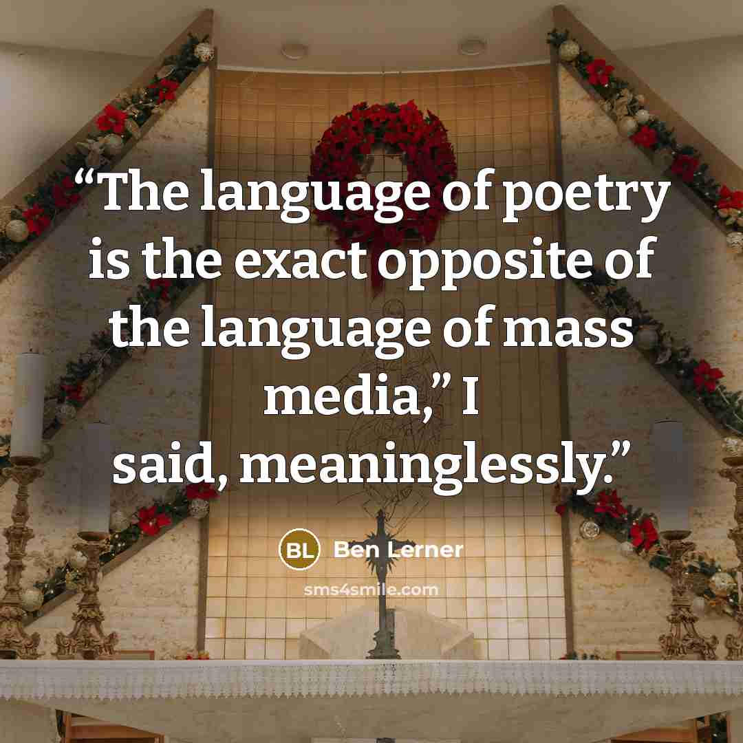 “The language of poetry is the exact opposite of the language of mass media,” I said, meaninglessly.” quote by Ben Lerner