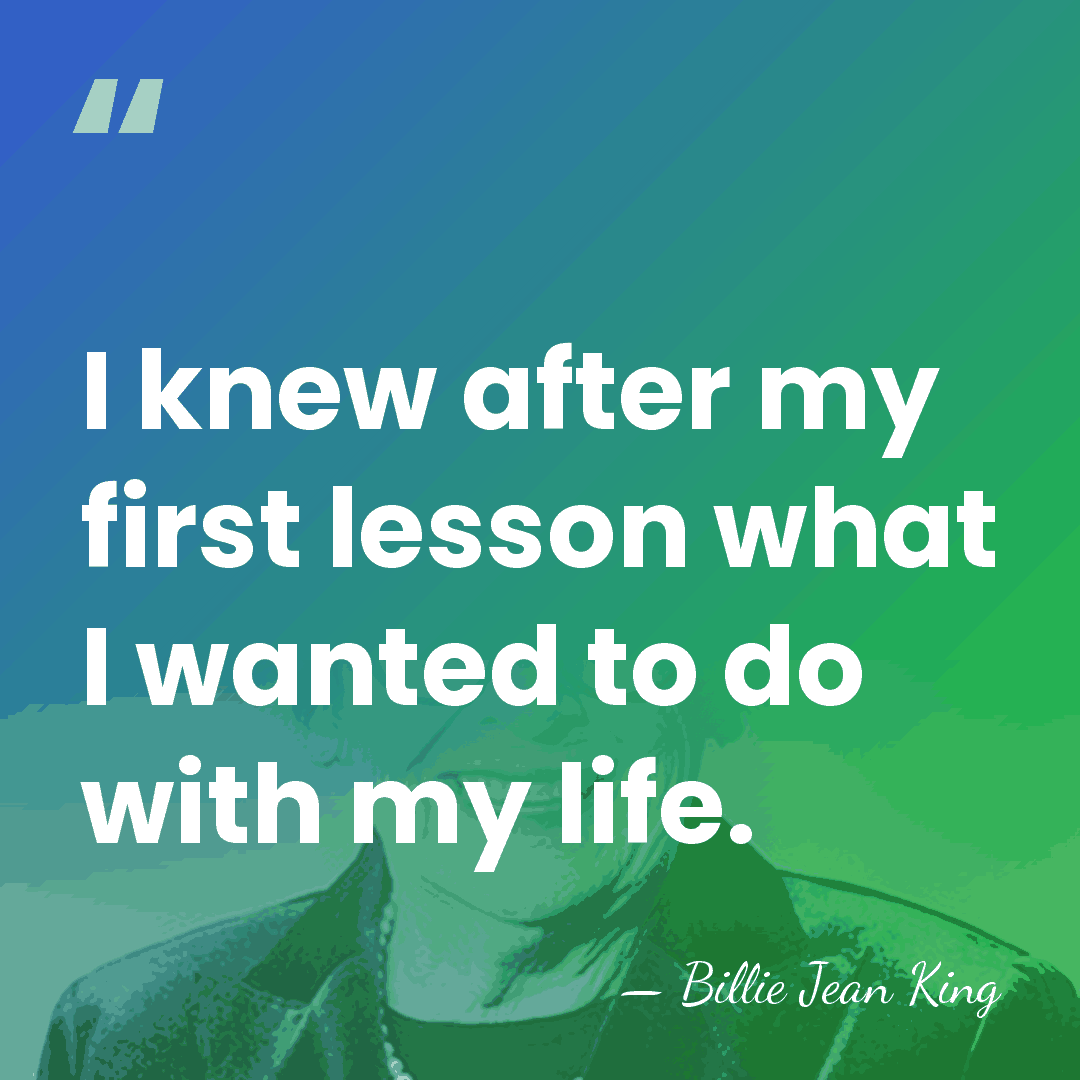 I knew after my first lesson what I wanted to do with&hellip; - Billie Jean King