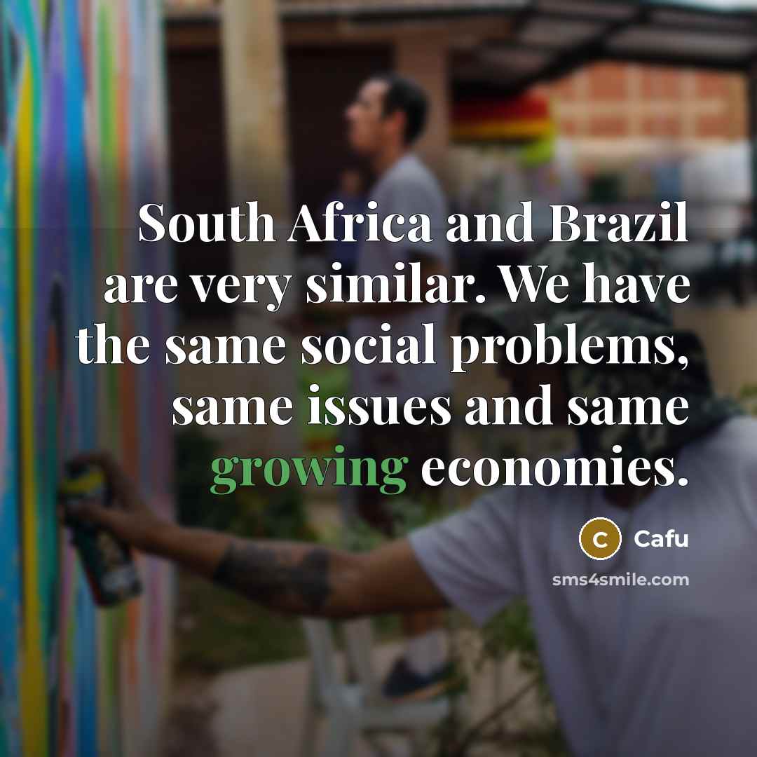 “South Africa and Brazil are very similar. We have the same social problems, same issues and same growing economies.” quote by Cafu