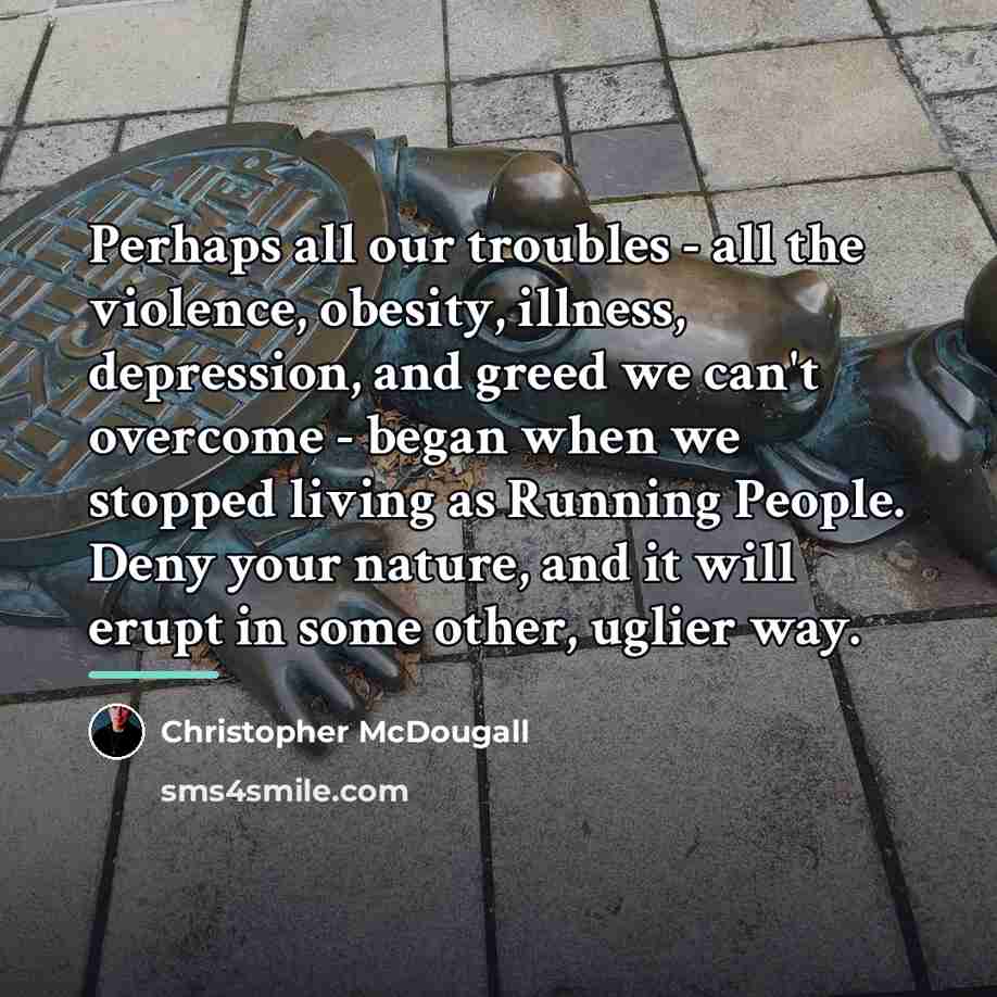 “Perhaps all our troubles - all the violence, obesity, illness,…” quote by Christopher McDougall