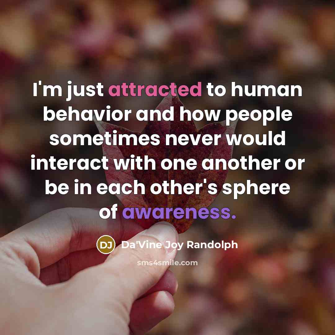 “I'm just attracted to human behavior and how people sometimes never would interact with one another or be in each other's sphere of awareness.” quote by Da'Vine Joy Randolph
