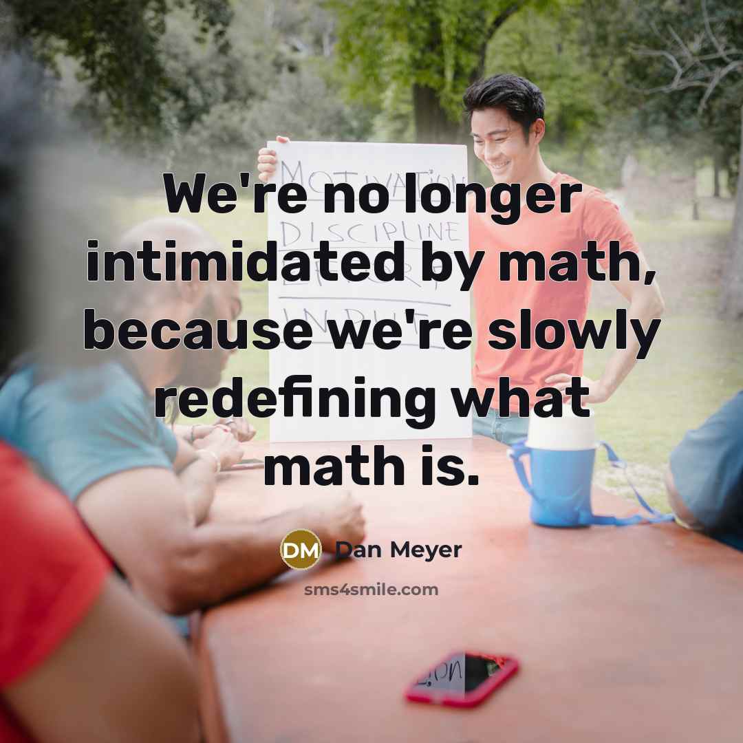 “We're no longer intimidated by math, because we're slowly redefining…” quote by Dan Meyer