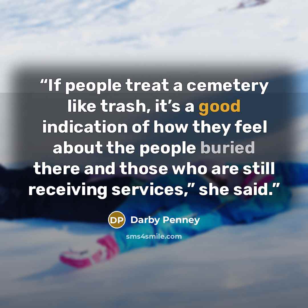 “If people treat a cemetery like trash, it’s a good indication of how they feel about the people buried there and those who are still receiving services,” she said.” quote by Darby Penney