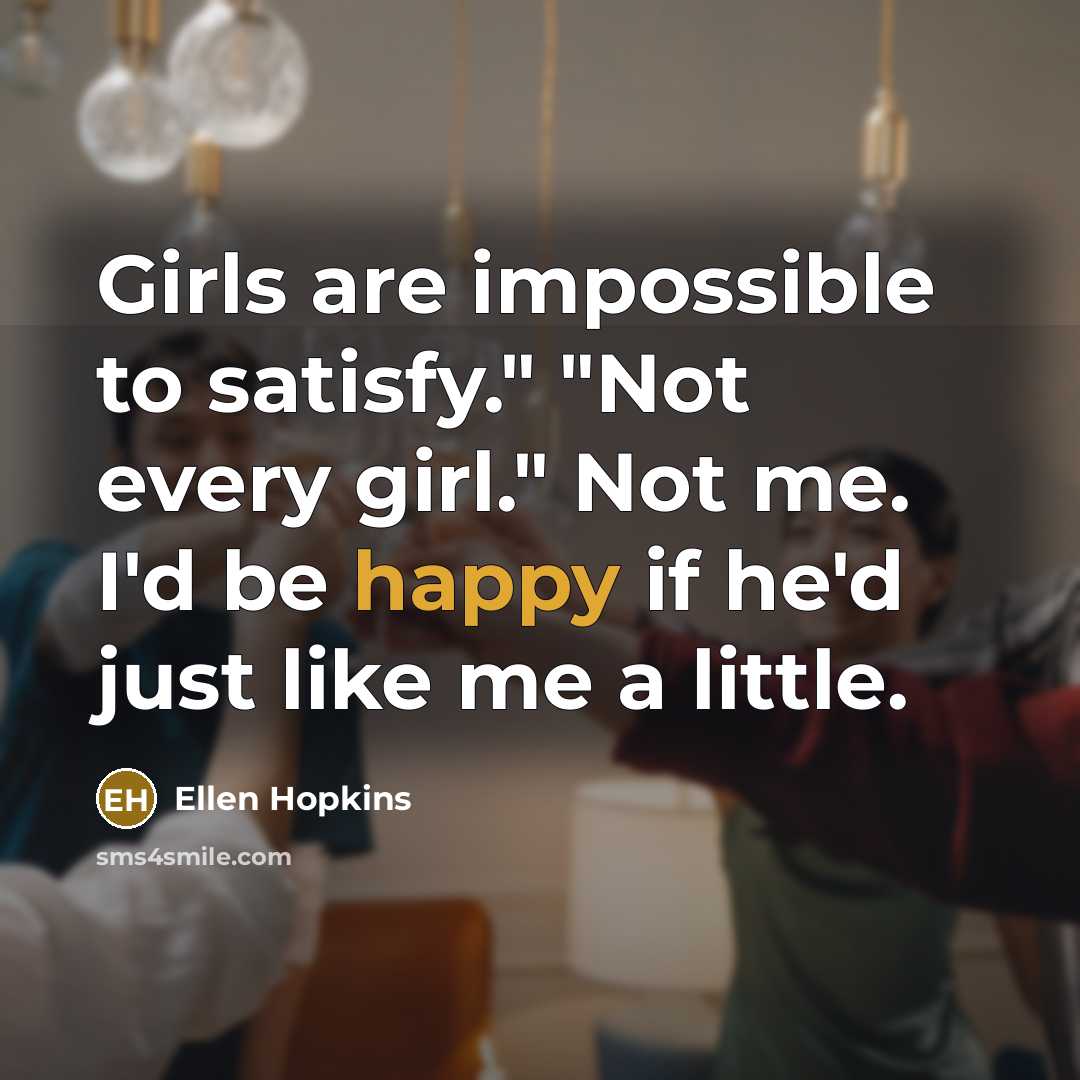 “Girls are impossible to satisfy." "Not every girl." Not me.…” quote by Ellen Hopkins