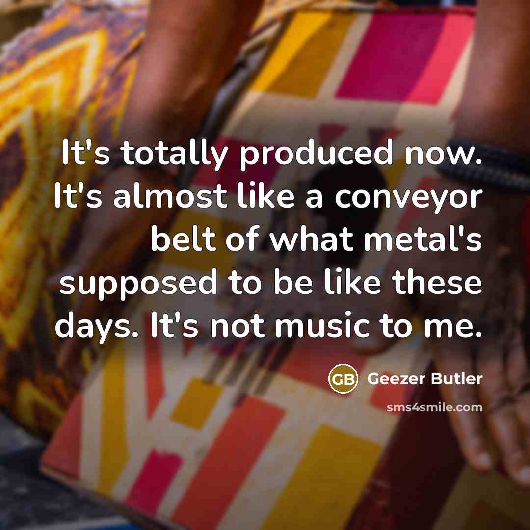 “It's totally produced now. It's almost like a conveyor belt…” quote by Geezer Butler