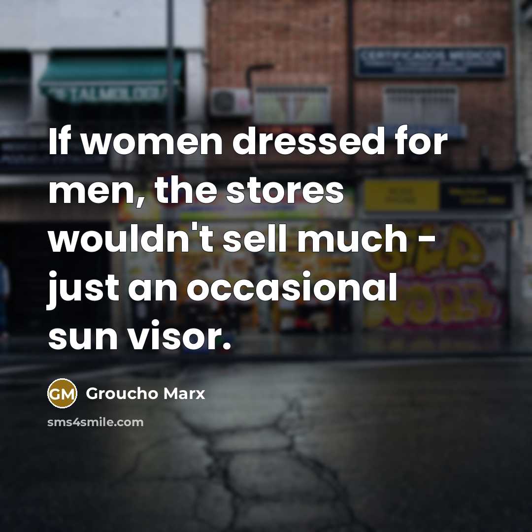 “If women dressed for men, the stores wouldn't sell much - just an occasional sun visor.” quote by Groucho Marx