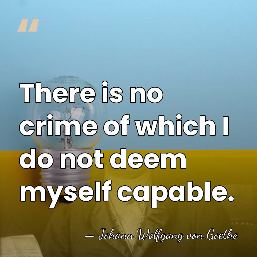 There is no crime of which I do not deem myself capable. - Johann Wolfgang von Goethe