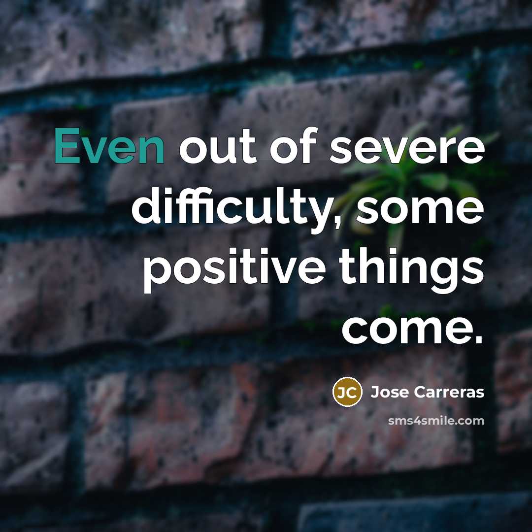 “Even out of severe difficulty, some positive things come.…” quote by Jose Carreras
