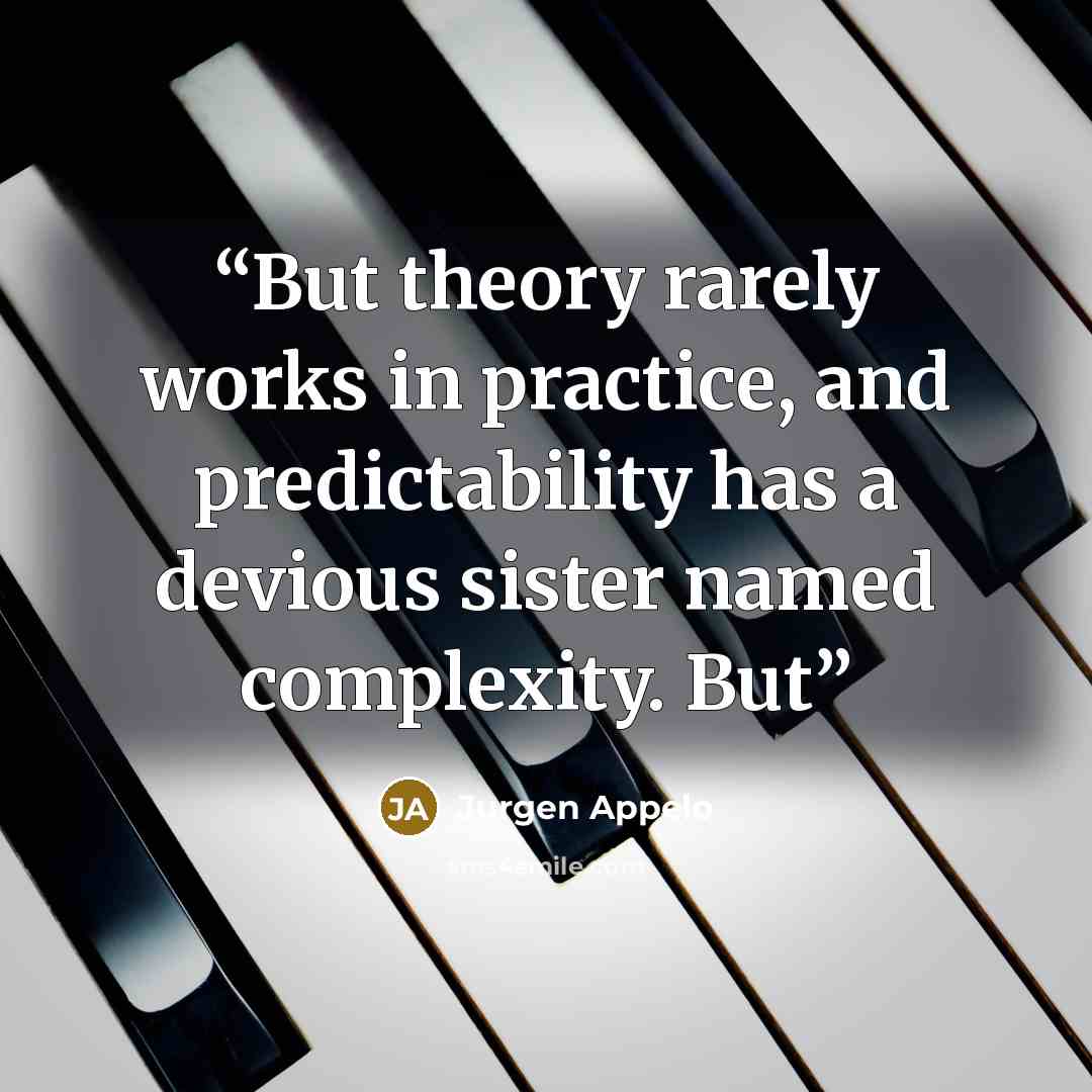 “But theory rarely works in practice, and predictability has a devious sister named complexity. But” quote by Jurgen Appelo
