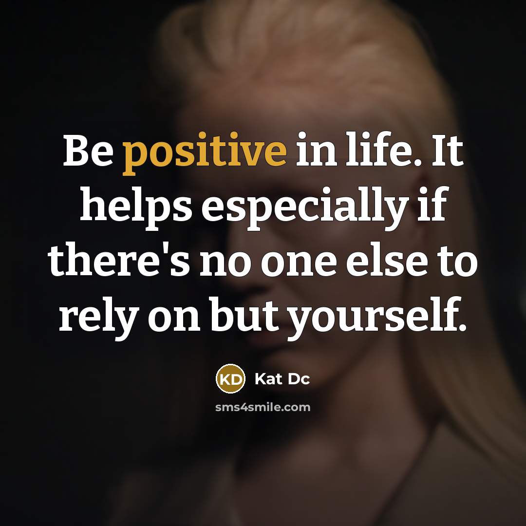 “Be positive in life. It helps especially if there's no one else to rely on but yourself.” quote by Kat Dc