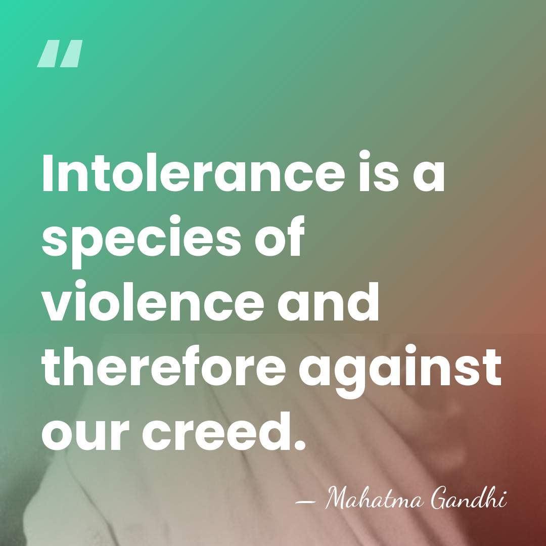 Intolerance is a species of violence and therefore against our creed. - Mahatma Gandhi