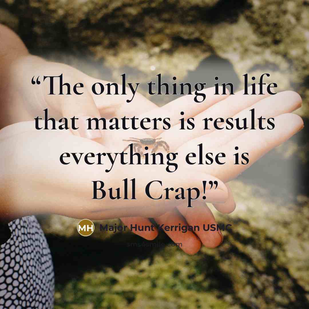 “The only thing in life that matters is results everything else is Bull Crap!” quote by Major Hunt Kerrigan USMC