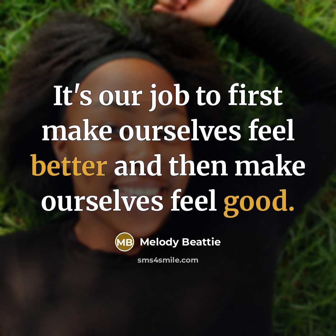 “It's our job to first make ourselves feel better and then make ourselves feel good.” quote by Melody Beattie