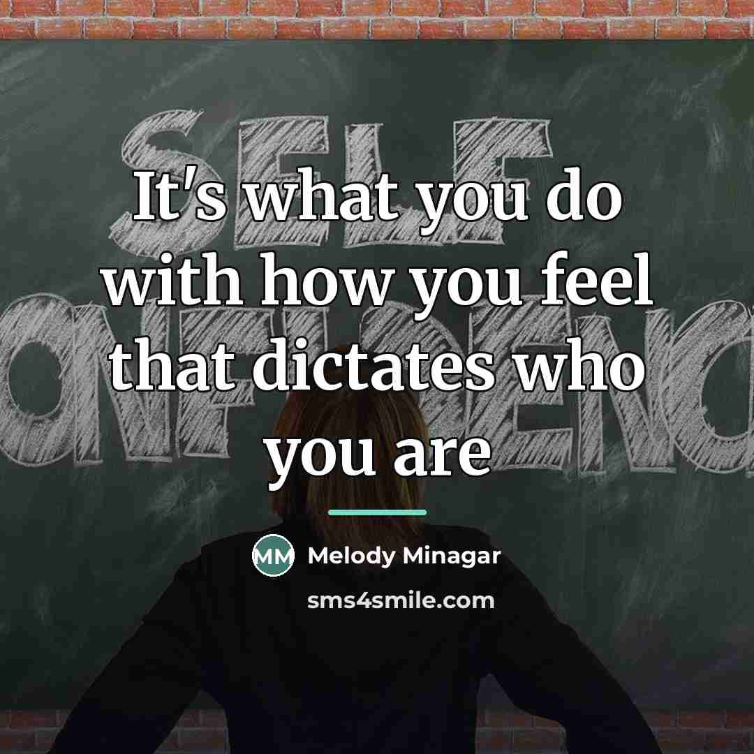“It's what you do with how you feel that dictates…” quote by Melody Minagar