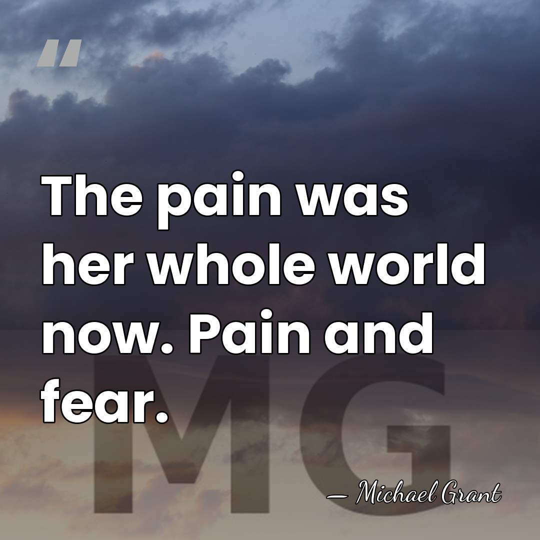 The pain was her whole world now. Pain and fear. - Michael Grant