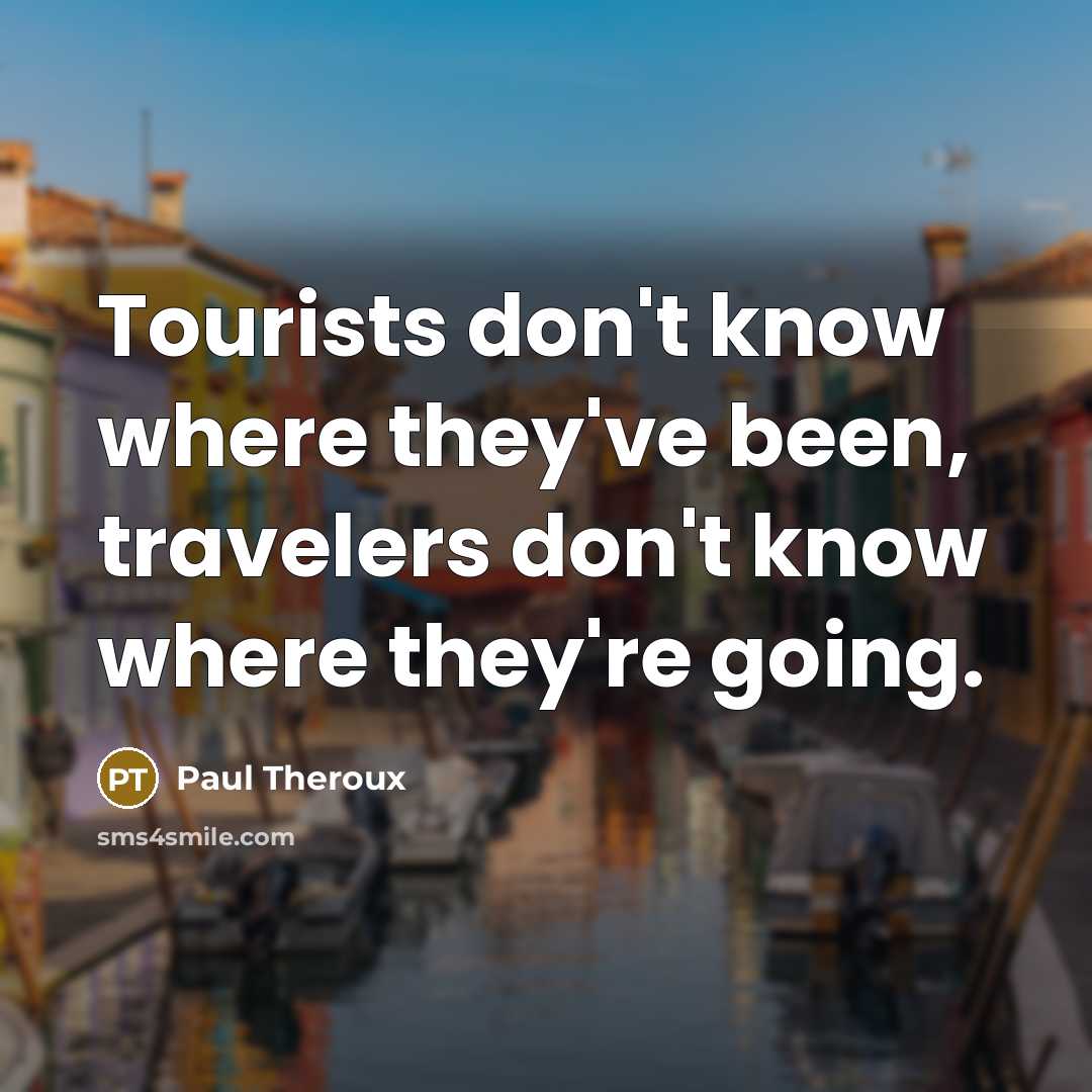 “Tourists don't know where they've been, travelers don't know where they're going.” quote by Paul Theroux
