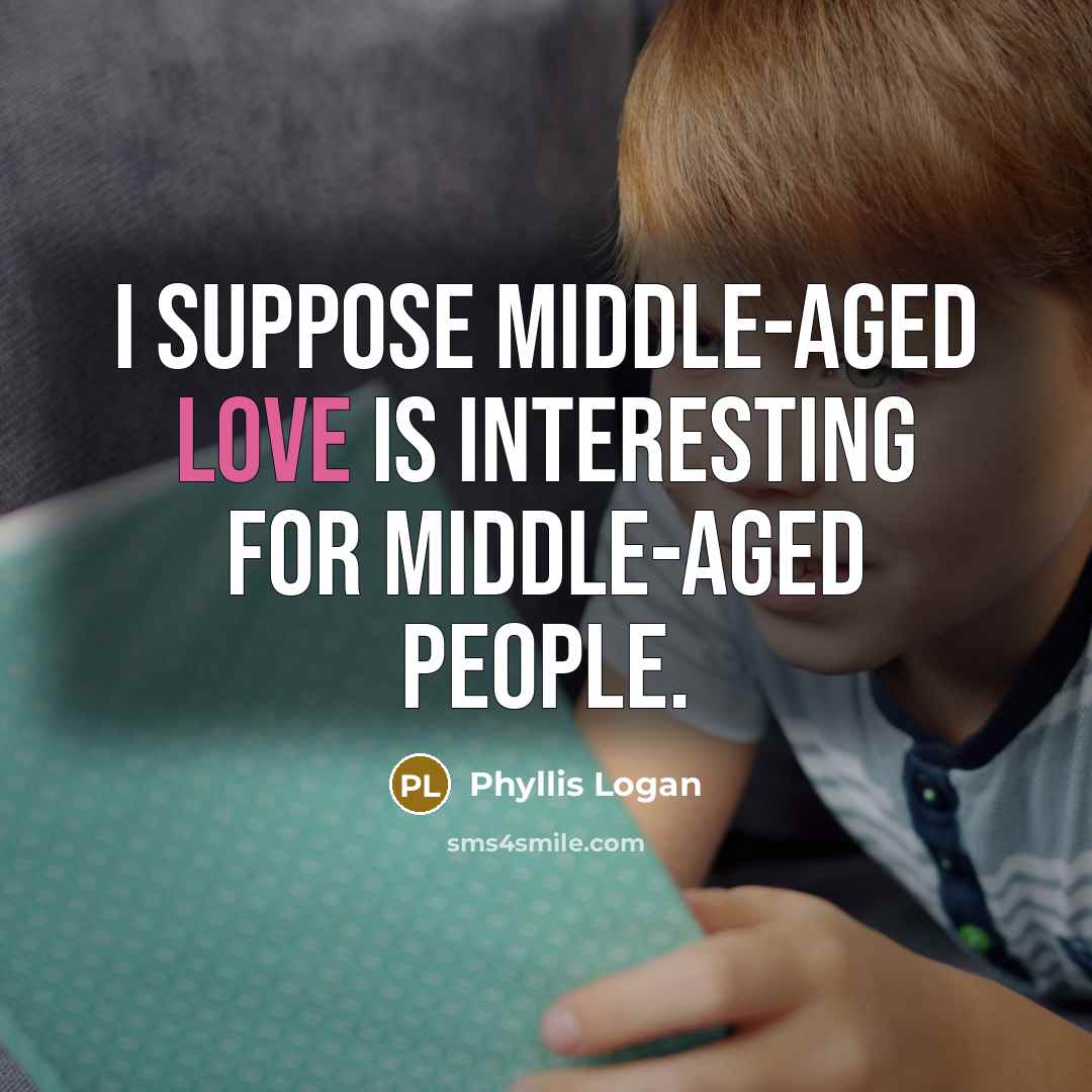 “I suppose middle-aged love is interesting for middle-aged people.…” quote by Phyllis Logan
