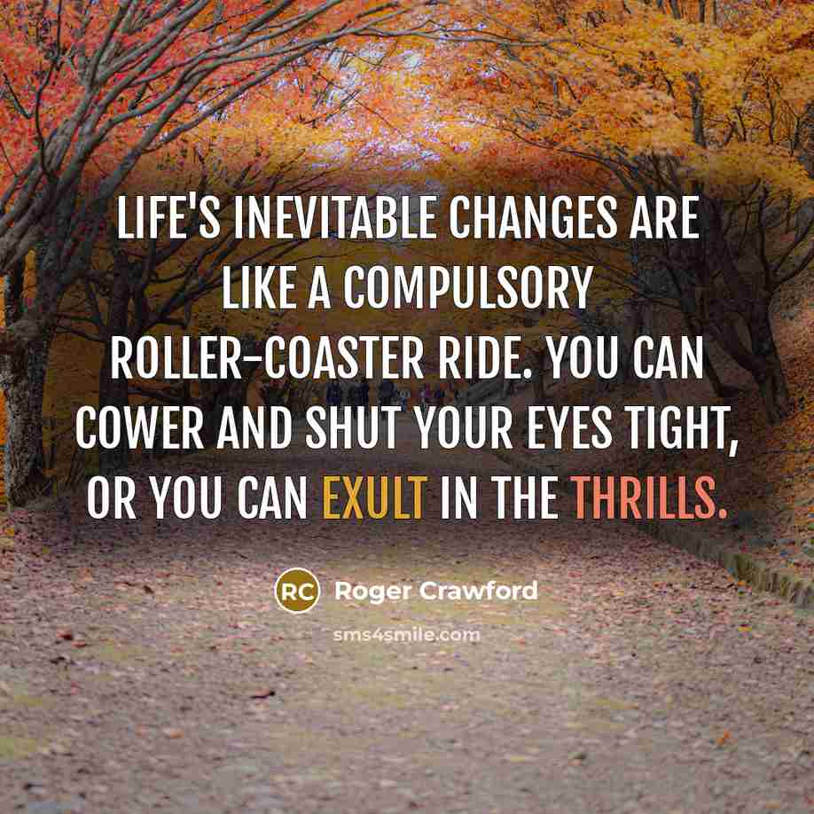 “Life's inevitable changes are like a compulsory roller-coaster ride. You can cower and shut your eyes tight, or you can exult in the thrills.” quote by Roger Crawford