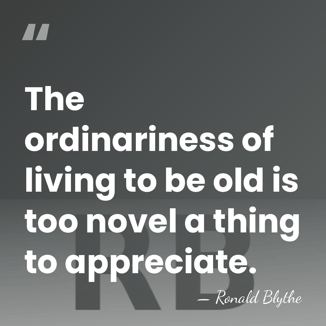 The ordinariness of living to be old is too novel a thing&hellip; - Ronald Blythe