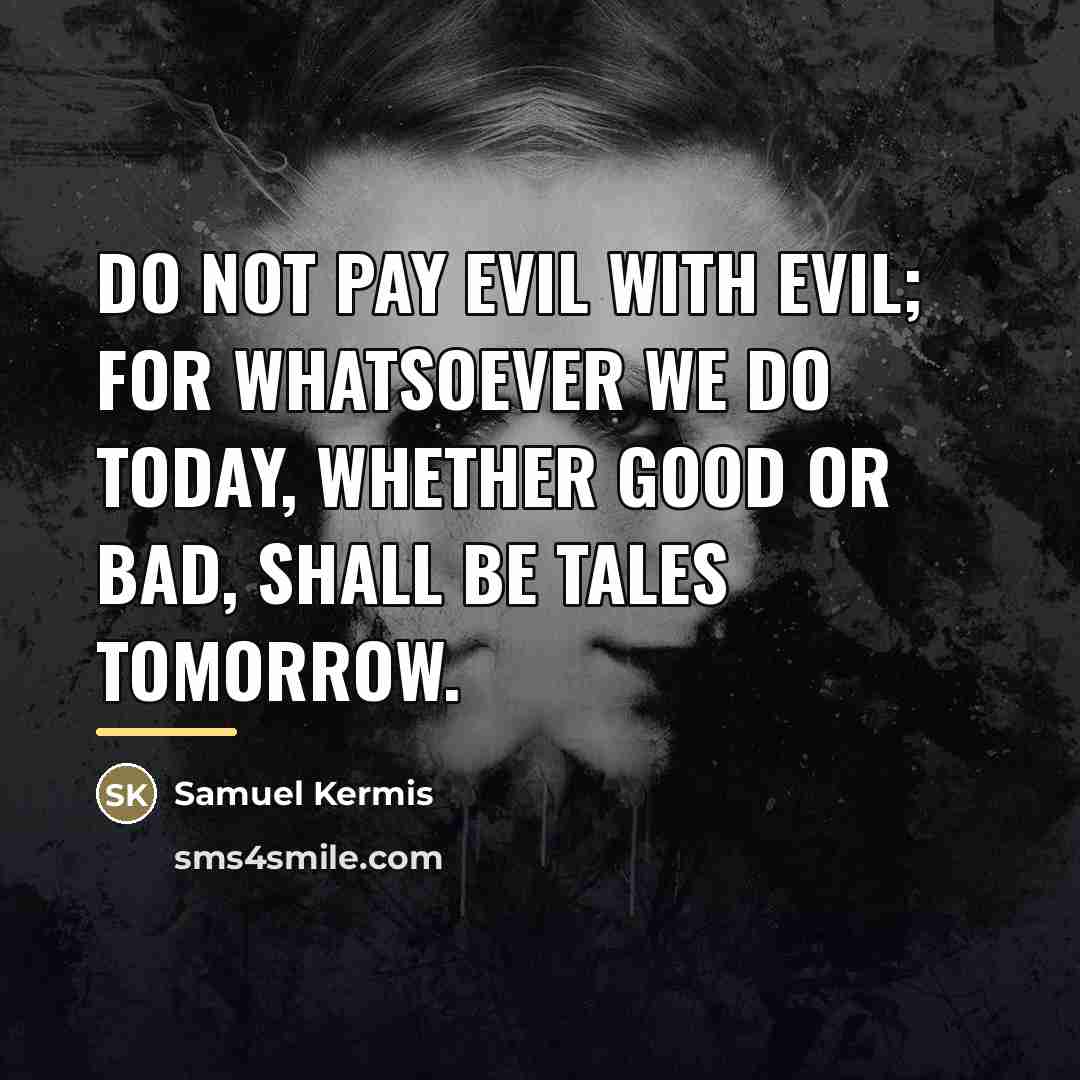 “Do not pay evil with evil; for whatsoever we do…” quote by Samuel Kermis
