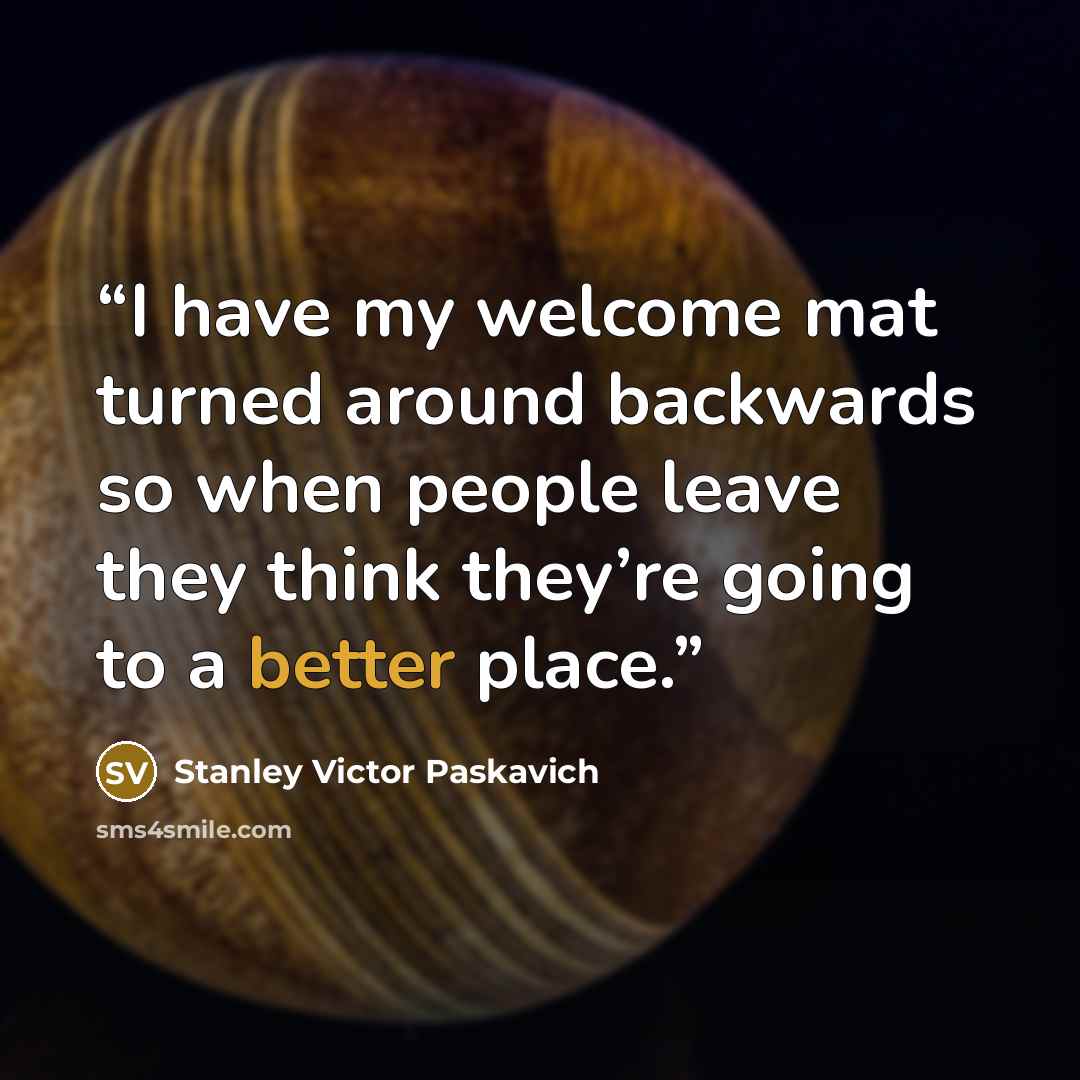 “I have my welcome mat turned around backwards so when people leave they think they’re going to a better place.” quote by Stanley Victor Paskavich