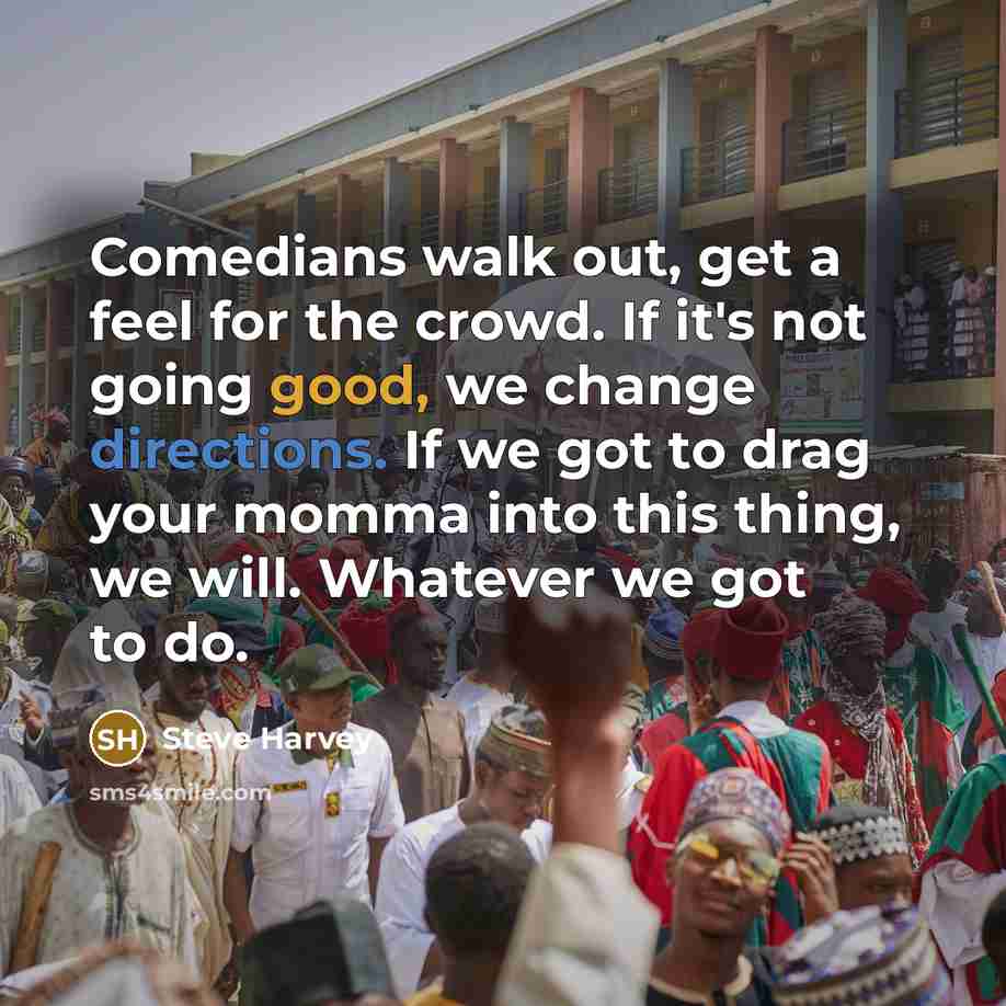 “Comedians walk out, get a feel for the crowd. If it's not going good, we change directions. If we got to drag your momma into this thing, we will. Whatever we got to do.” quote by Steve Harvey
