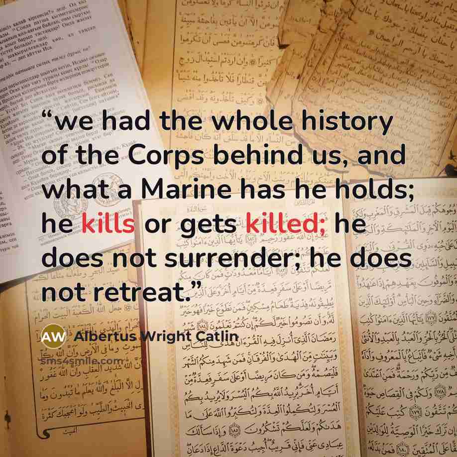 “we had the whole history of the Corps behind us, and what a Marine has he holds; he kills or gets killed; he does not surrender; he does not retreat.” quote by Albertus Wright Catlin