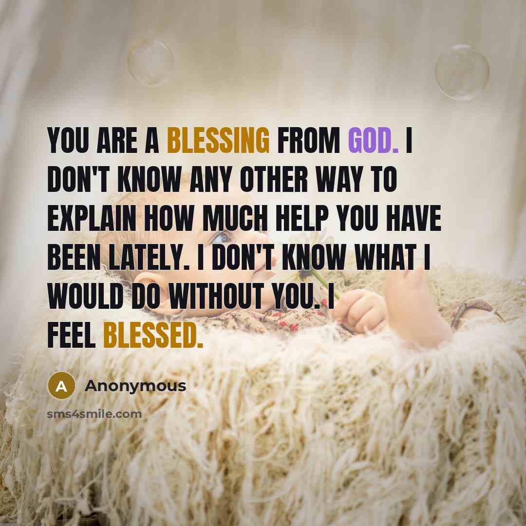 “You are a blessing from God. I don't know any other way to explain how much help you have been lately. I don't know what I would do without you. I feel blessed.” quote by Anonymous
