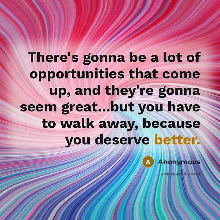 “There's gonna be a lot of opportunities that come up, and they're gonna seem great...but you have to walk away, because you deserve better.” quote by Anonymous