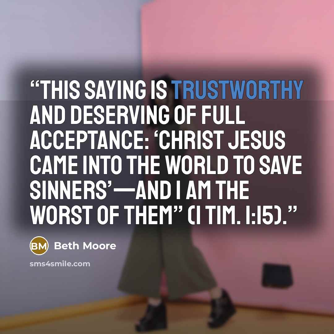 “This saying is trustworthy and deserving of full acceptance: ‘Christ Jesus came into the world to save sinners’—and I am the worst of them” (1 Tim. 1:15).” quote by Beth Moore