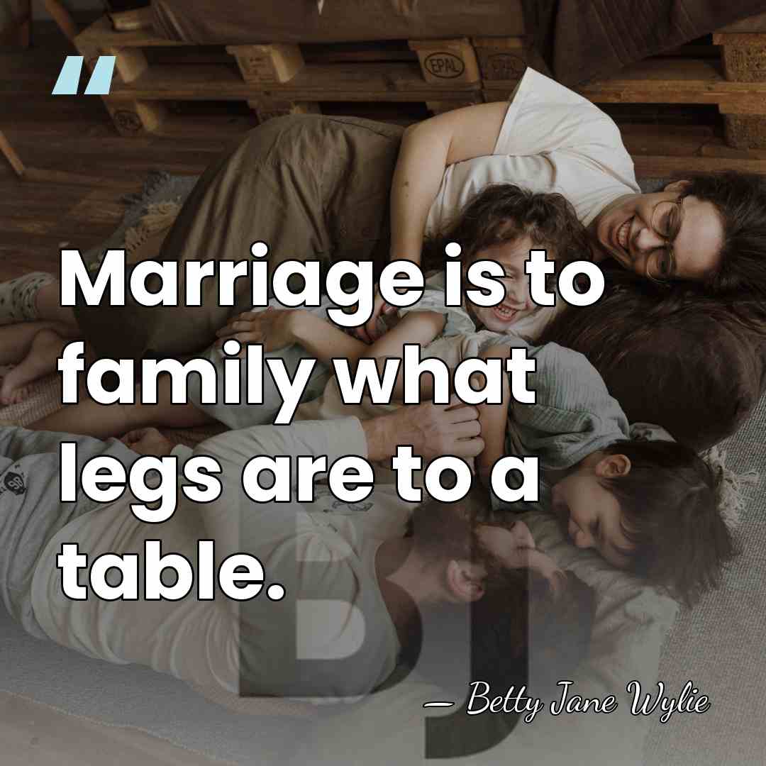 Marriage is to family what legs are to a table. - Betty Jane Wylie