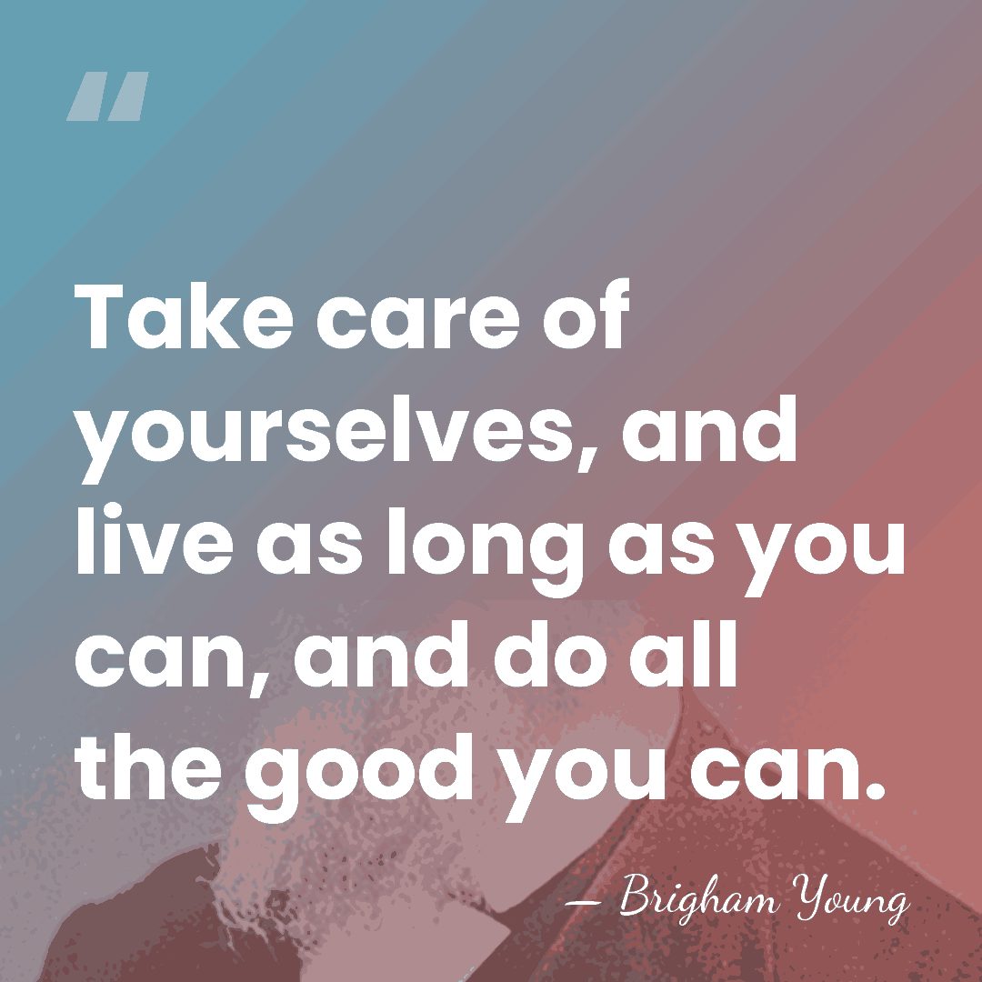Take care of yourselves, and live as long as you can, and&hellip; - Brigham Young