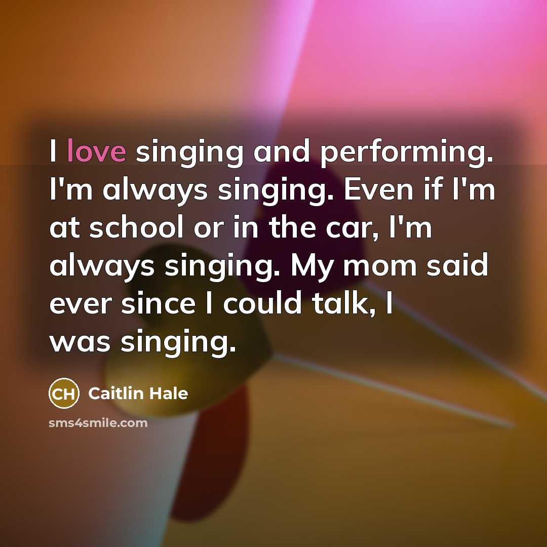 “I love singing and performing. I'm always singing. Even if…” quote by Caitlin Hale