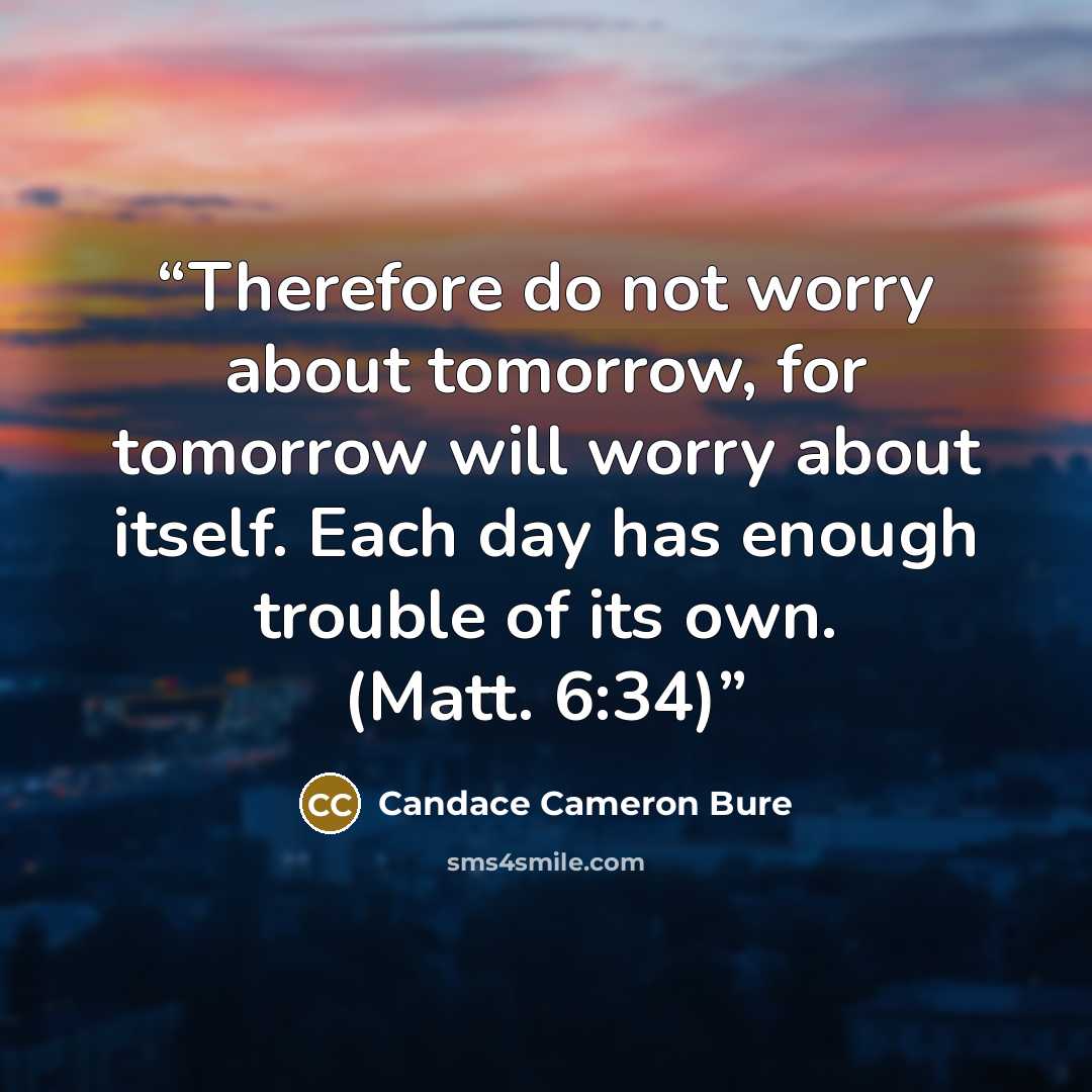 “Therefore do not worry about tomorrow, for tomorrow will worry about itself. Each day has enough trouble of its own. (Matt. 6:34)” quote by Candace Cameron Bure