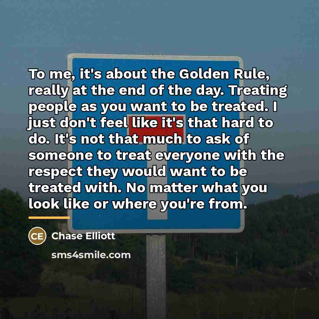 “To me, it's about the Golden Rule, really at the…” quote by Chase Elliott