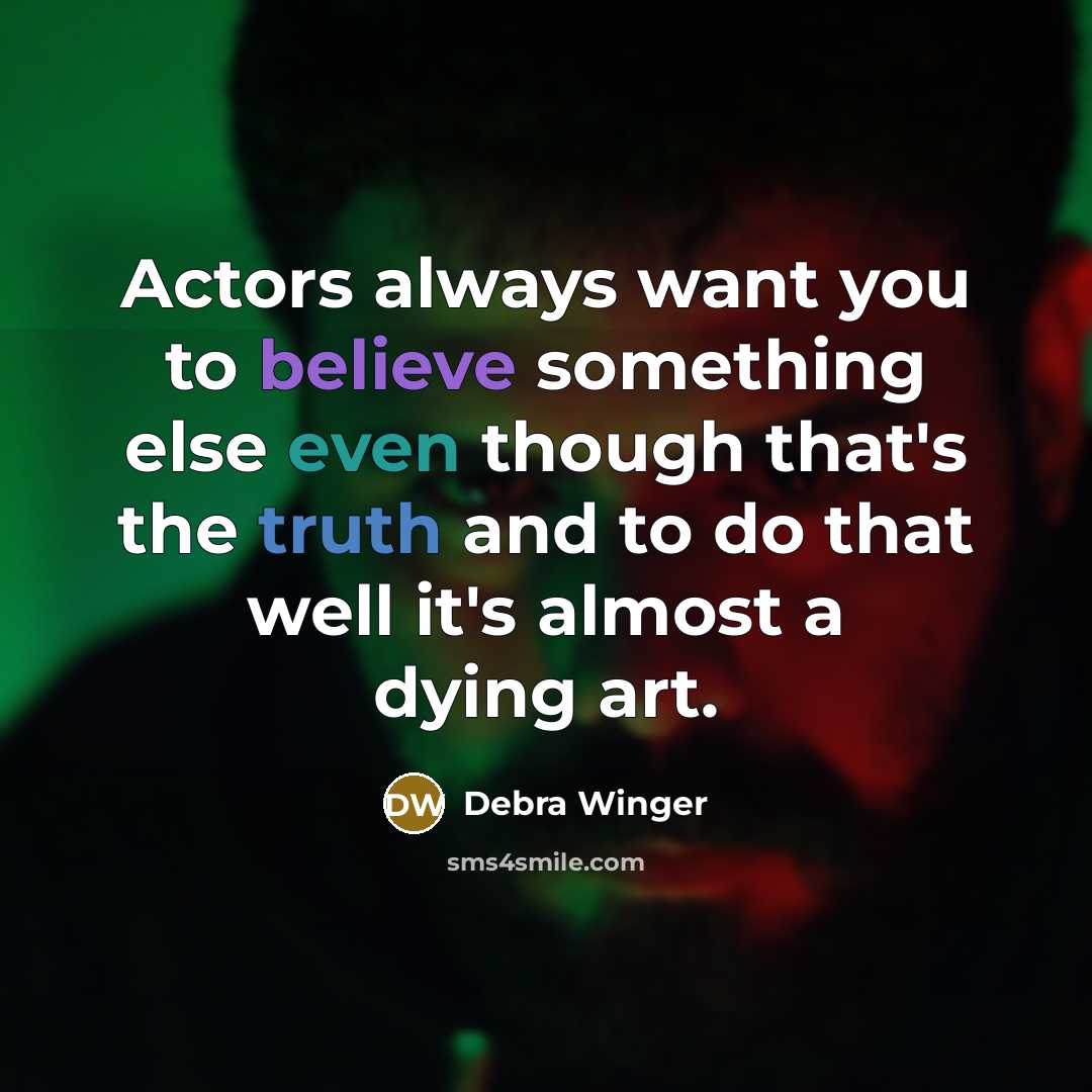 “Actors always want you to believe something else even though that's the truth and to do that well it's almost a dying art.” quote by Debra Winger