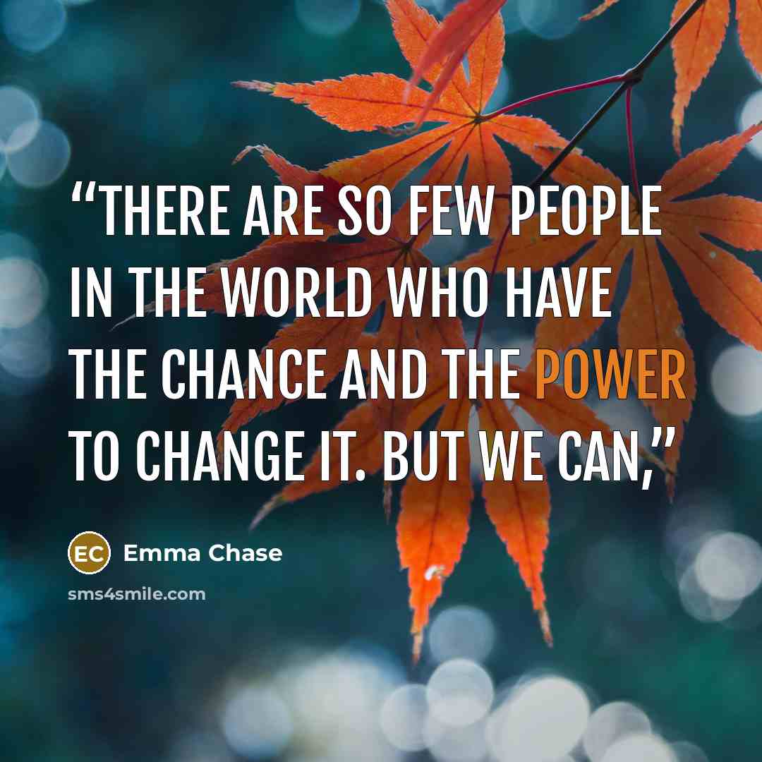 “There are so few people in the world who have the chance and the power to change it. But we can,” quote by Emma Chase