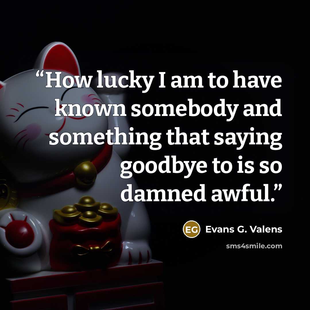 “How lucky I am to have known somebody and something that saying goodbye to is so damned awful.” quote by Evans G. Valens