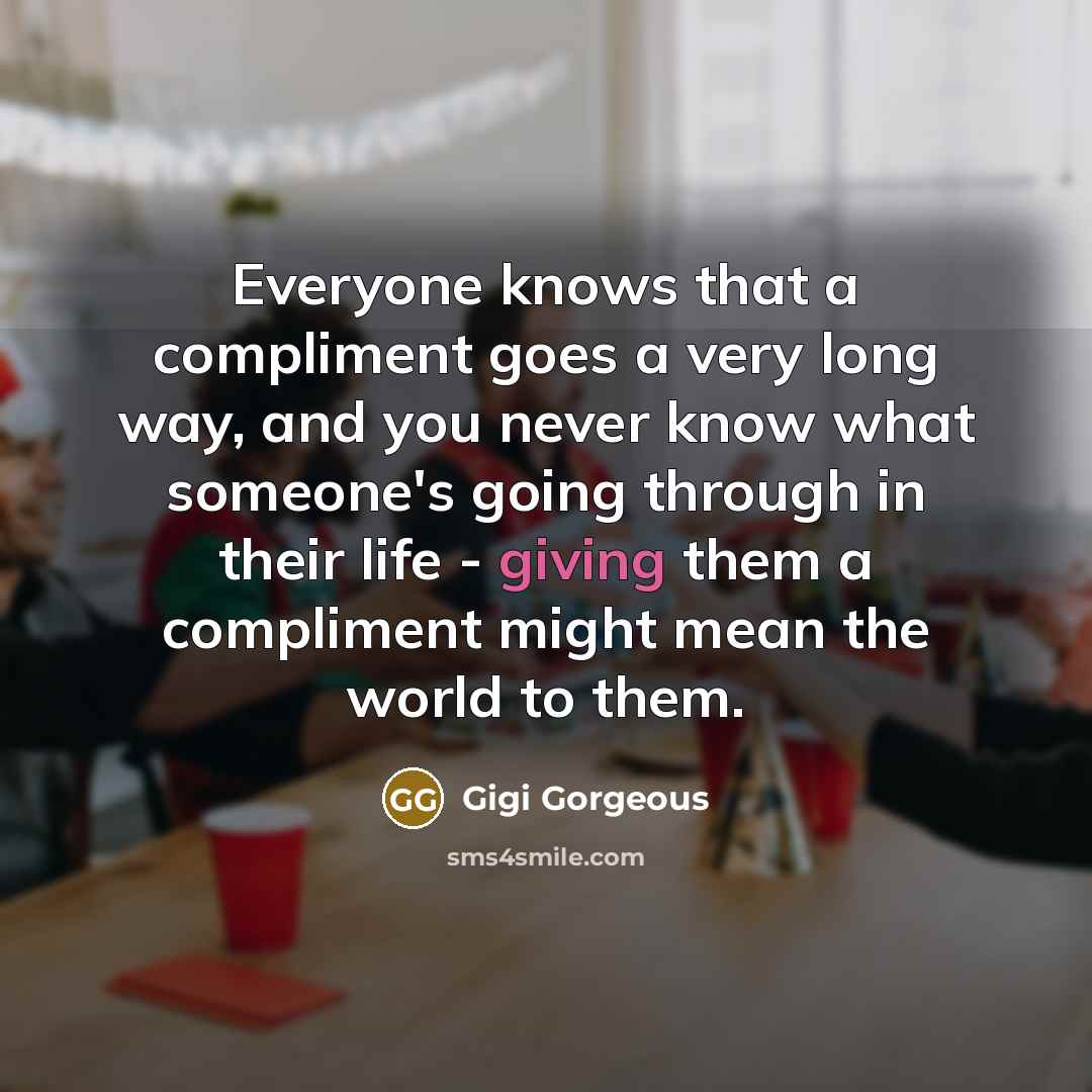 “Everyone knows that a compliment goes a very long way, and you never know what someone's going through in their life - giving them a compliment might mean the world to them.” quote by Gigi Gorgeous