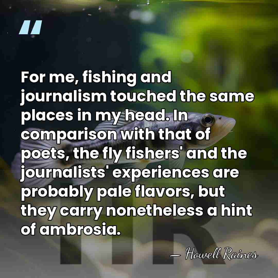 For me, fishing and journalism touched the same places in my head.&hellip; - Howell Raines