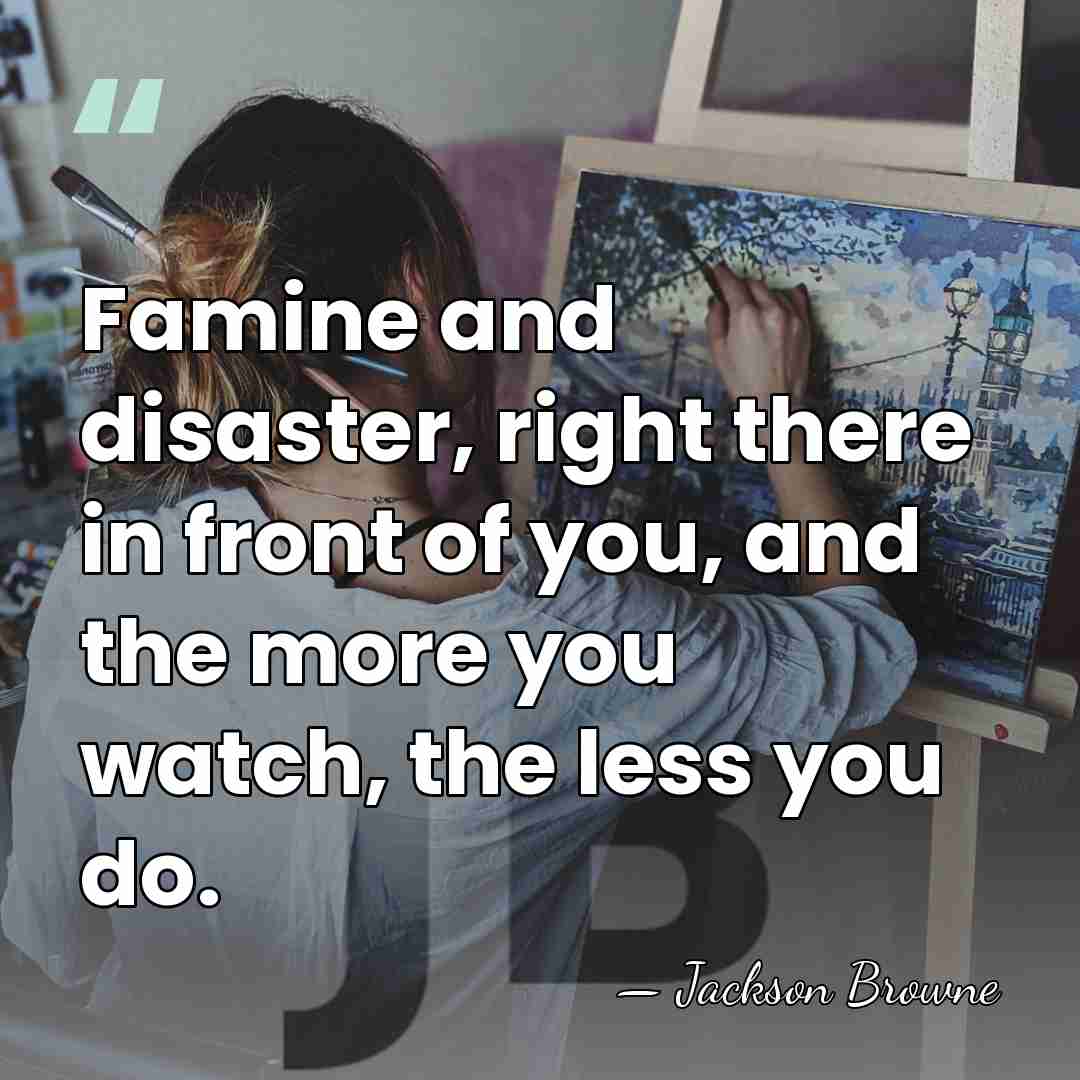 Famine and disaster, right there in front of you, and the more&hellip; - Jackson Browne
