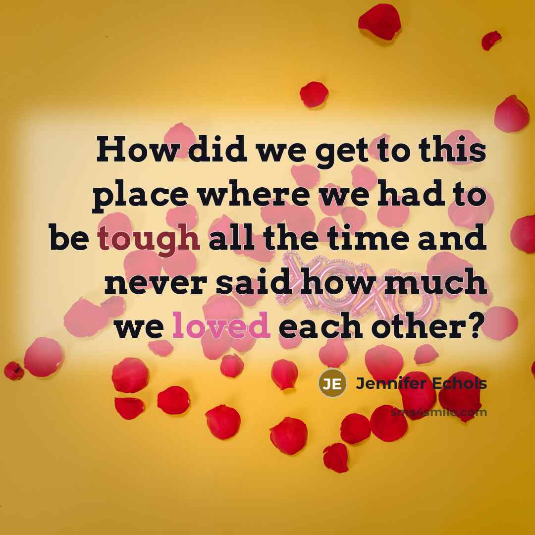 “How did we get to this place where we had to be tough all the time and never said how much we loved each other?” quote by Jennifer Echols