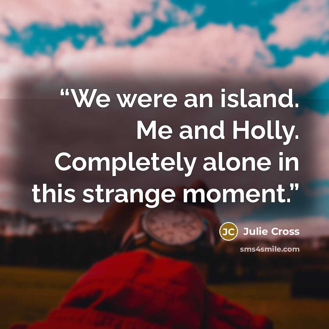 “We were an island. Me and Holly. Completely alone in this strange moment.” quote by Julie Cross