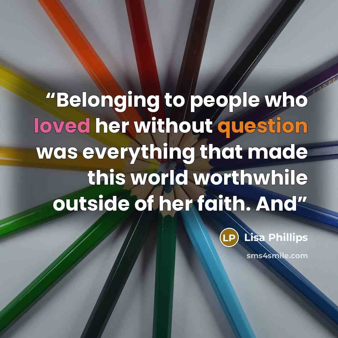 “Belonging to people who loved her without question was everything that made this world worthwhile outside of her faith. And” quote by Lisa Phillips