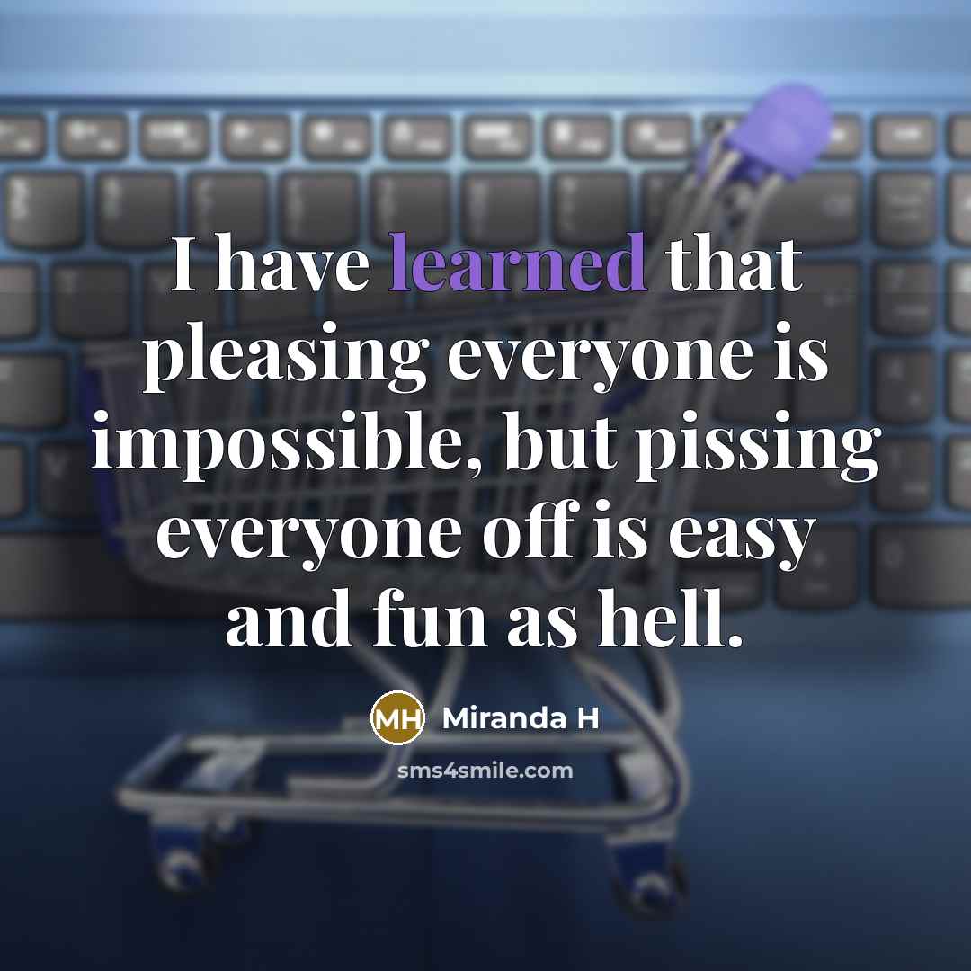 “I have learned that pleasing everyone is impossible, but pissing…” quote by Miranda H