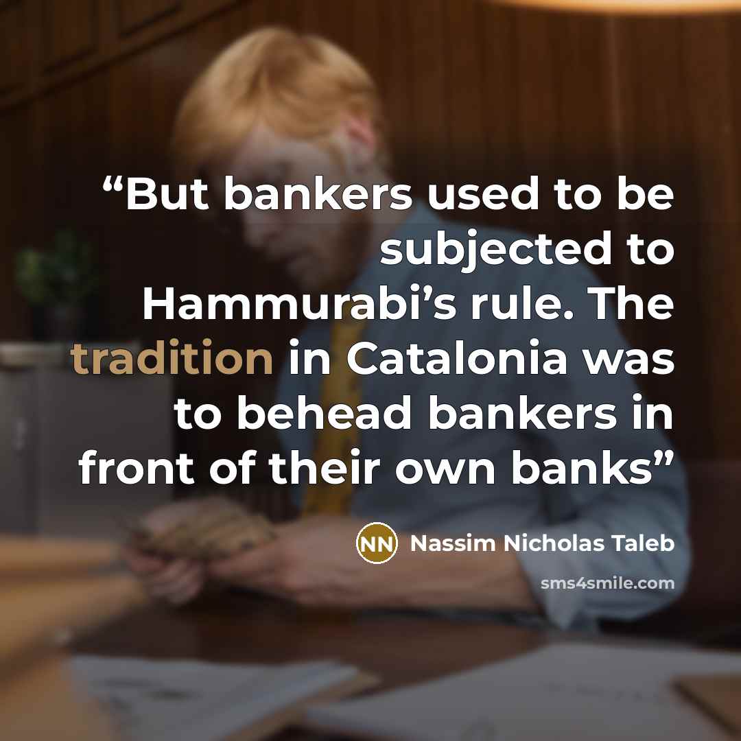 “But bankers used to be subjected to Hammurabi’s rule. The tradition in Catalonia was to behead bankers in front of their own banks” quote by Nassim Nicholas Taleb