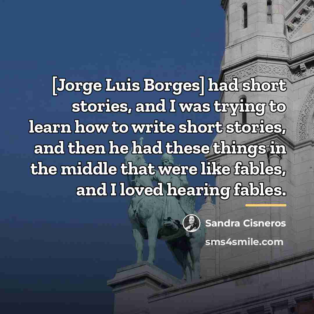 “[Jorge Luis Borges] had short stories, and I was trying…” quote by Sandra Cisneros