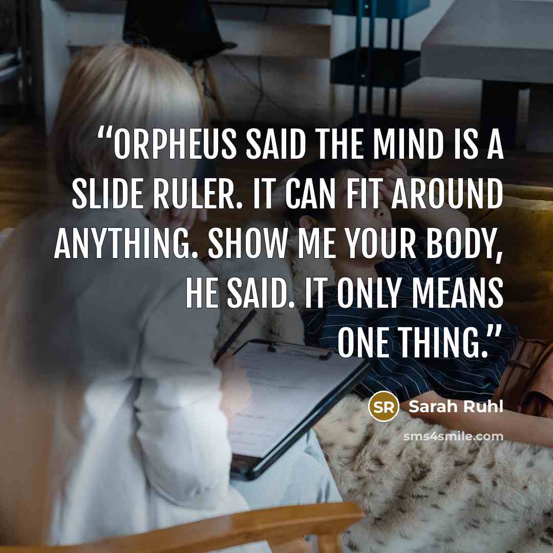 “Orpheus said the mind is a slide ruler. It can fit around anything. Show me your body, he said. It only means one thing.” quote by Sarah Ruhl
